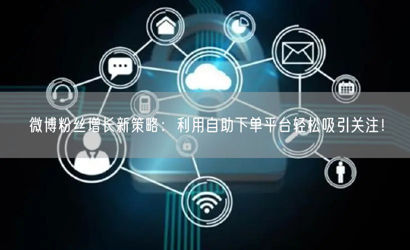 微博粉丝增长新策略：利用自助下单平台轻松吸引关注！