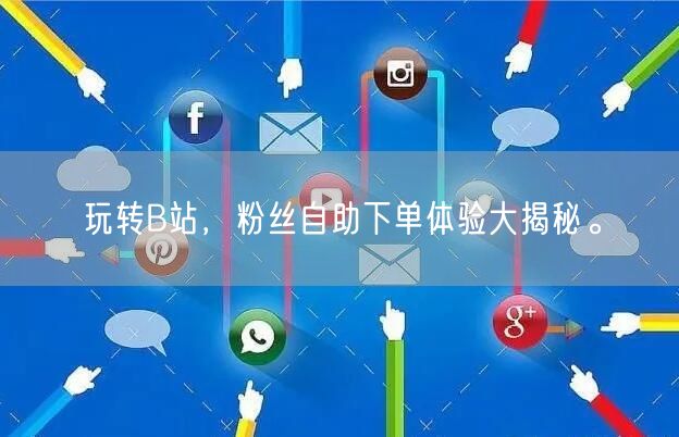 玩转B站，粉丝自助下单体验大揭秘。