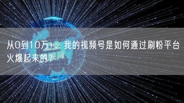 从0到10万+：我的视频号是如何通过刷粉平台火爆起来的？