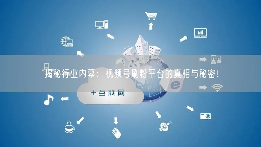 揭秘行业内幕：视频号刷粉平台的真相与秘密！