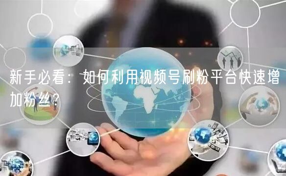 新手必看：如何利用视频号刷粉平台快速增加粉丝？