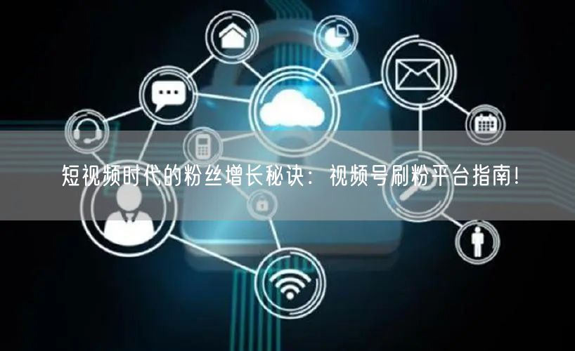 短视频时代的粉丝增长秘诀：视频号刷粉平台指南！