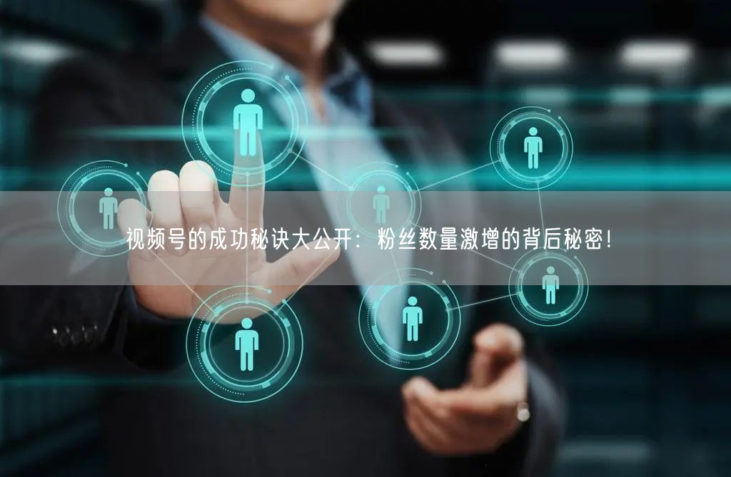 视频号的成功秘诀大公开：粉丝数量激增的背后秘密！