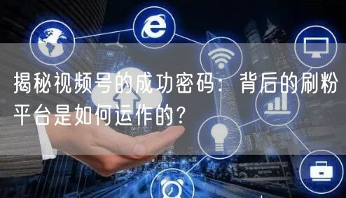 揭秘视频号的成功密码：背后的刷粉平台是如何运作的？