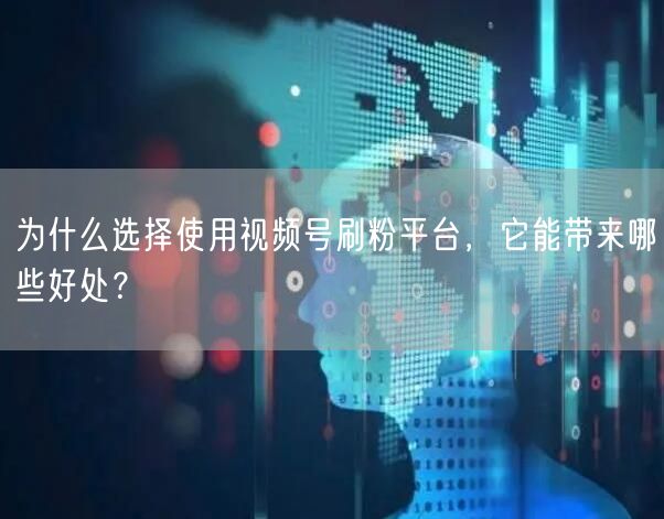 为什么选择使用视频号刷粉平台，它能带来哪些好处？