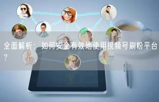 全面解析：如何安全有效地使用视频号刷粉平台？