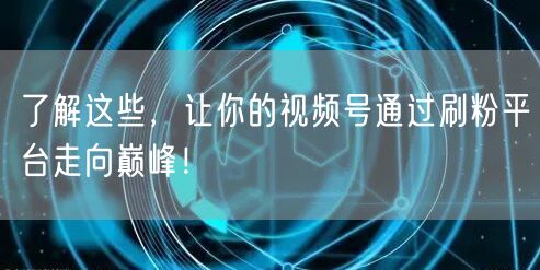 了解这些，让你的视频号通过刷粉平台走向巅峰！