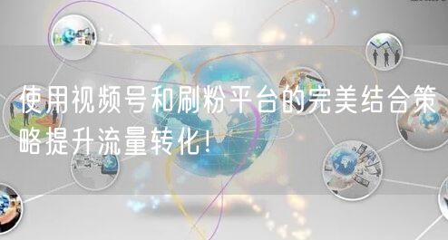 使用视频号和刷粉平台的完美结合策略提升流量转化！