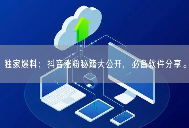 独家爆料：抖音涨粉秘籍大公开，必备软件分享。