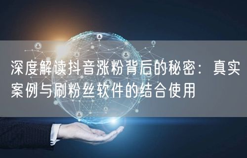 深度解读抖音涨粉背后的秘密：真实案例与刷粉丝软件的结合使用