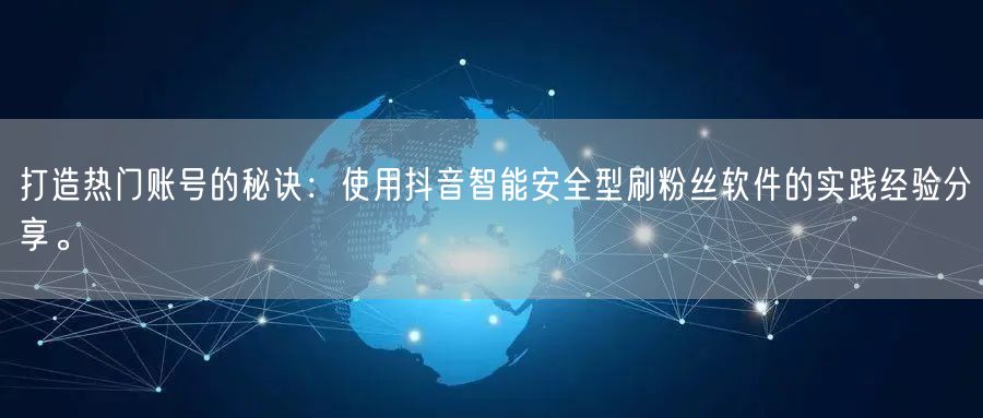 打造热门账号的秘诀：使用抖音智能安全型刷粉丝软件的实践经验分享。