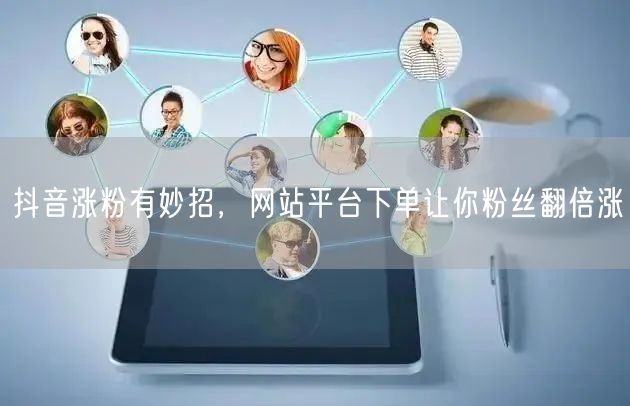 抖音涨粉有妙招，网站平台下单让你粉丝翻倍涨