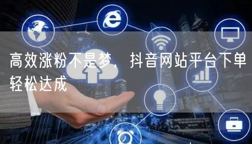 高效涨粉不是梦，抖音网站平台下单轻松达成