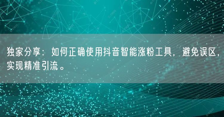 独家分享：如何正确使用抖音智能涨粉工具，避免误区，实现精准引流。