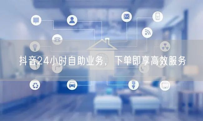 抖音24小时自助业务，下单即享高效服务