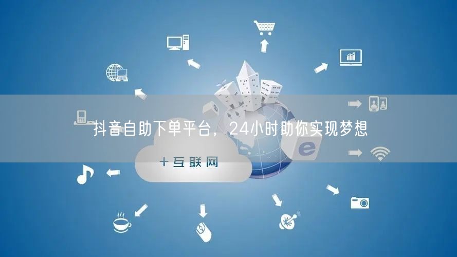 抖音自助下单平台，24小时助你实现梦想