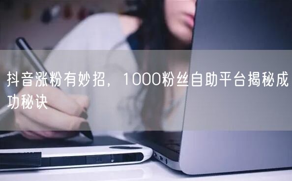 抖音涨粉有妙招，1000粉丝自助平台揭秘成功秘诀