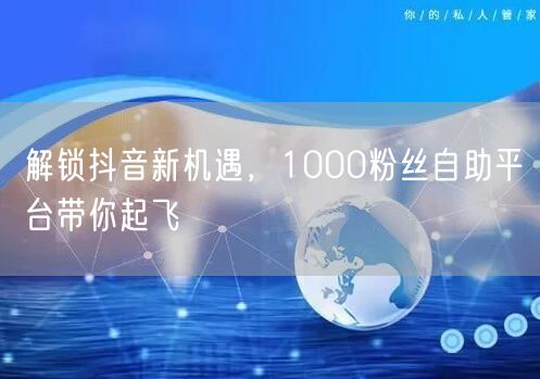 解锁抖音新机遇，1000粉丝自助平台带你起飞