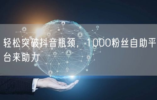 轻松突破抖音瓶颈，1000粉丝自助平台来助力