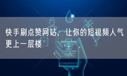 快手刷点赞网站，让你的短视频人气更上一层楼