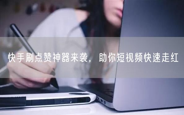 快手刷点赞神器来袭，助你短视频快速走红