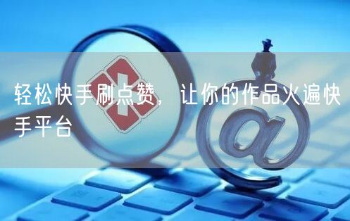 轻松快手刷点赞，让你的作品火遍快手平台