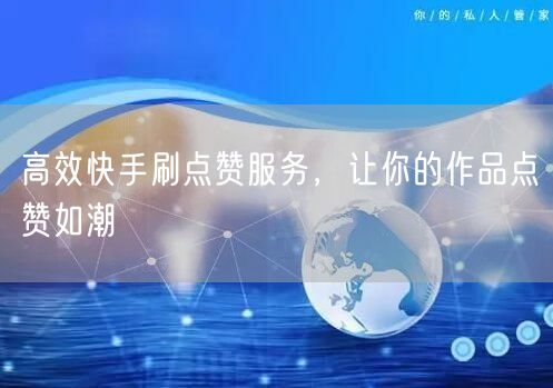 高效快手刷点赞服务，让你的作品点赞如潮