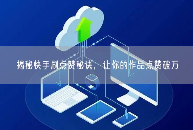 揭秘快手刷点赞秘诀，让你的作品点赞破万