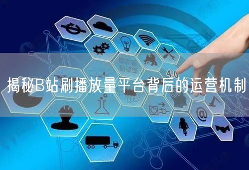 揭秘B站刷播放量平台背后的运营机制