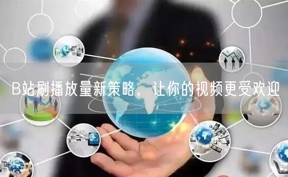 B站刷播放量新策略，让你的视频更受欢迎