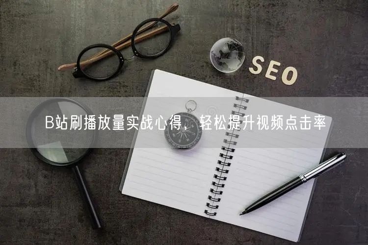 B站刷播放量实战心得，轻松提升视频点击率