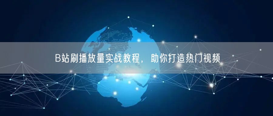 B站刷播放量实战教程，助你打造热门视频