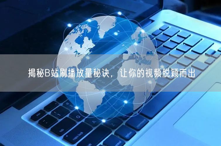 揭秘B站刷播放量秘诀，让你的视频脱颖而出