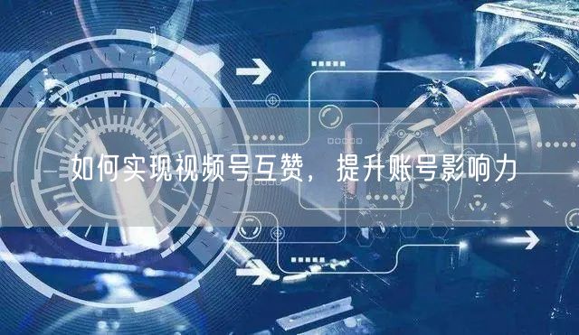 如何实现视频号互赞，提升账号影响力