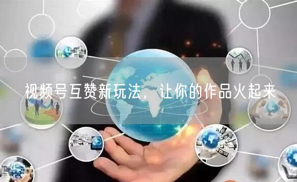 视频号互赞新玩法，让你的作品火起来