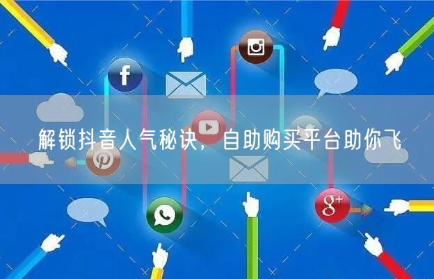 解锁抖音人气秘诀，自助购买平台助你飞