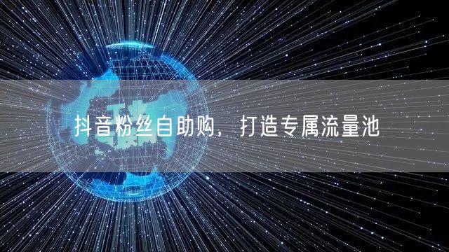 抖音粉丝自助购，打造专属流量池
