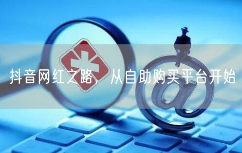 抖音网红之路，从自助购买平台开始