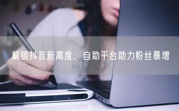 解锁抖音新高度，自助平台助力粉丝暴增
