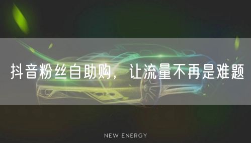 抖音粉丝自助购，让流量不再是难题