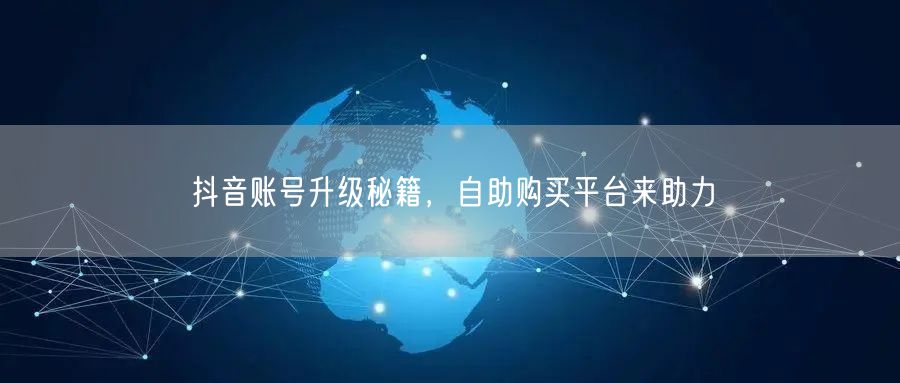抖音账号升级秘籍，自助购买平台来助力