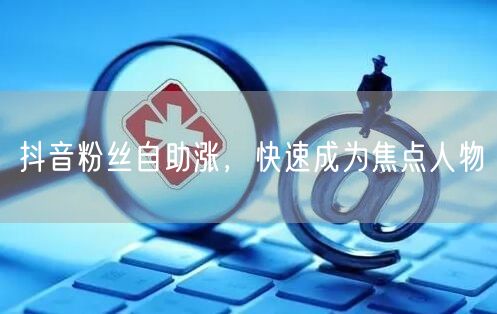 抖音粉丝自助涨，快速成为焦点人物
