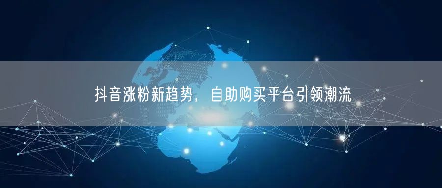 抖音涨粉新趋势，自助购买平台引领潮流