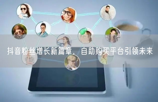 抖音粉丝增长新篇章，自助购买平台引领未来