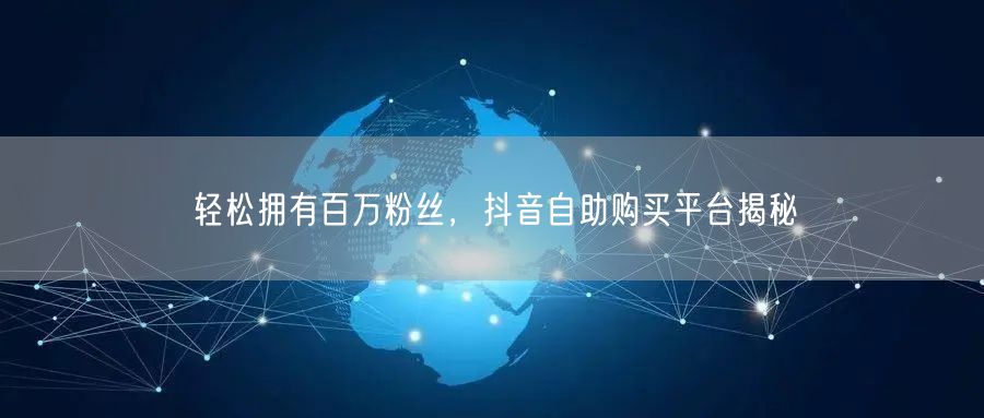 轻松拥有百万粉丝，抖音自助购买平台揭秘