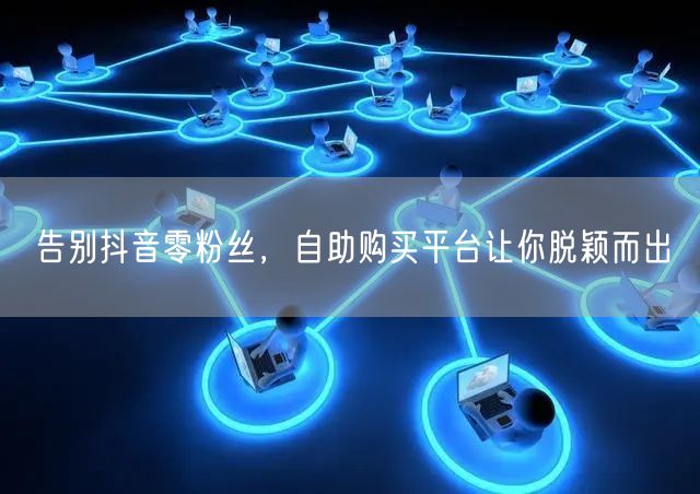 告别抖音零粉丝，自助购买平台让你脱颖而出
