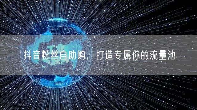 抖音粉丝自助购，打造专属你的流量池