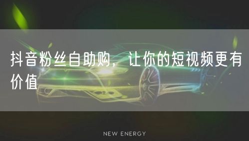 抖音粉丝自助购，让你的短视频更有价值