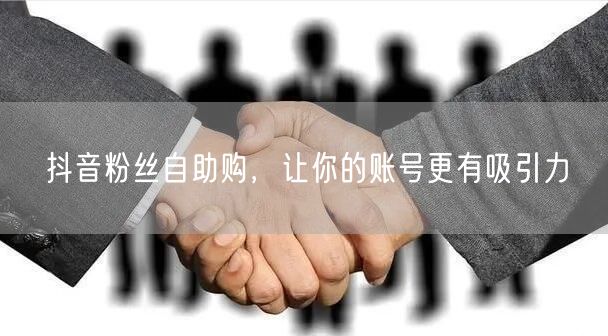 抖音粉丝自助购，让你的账号更有吸引力