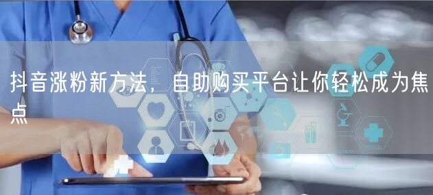 抖音涨粉新方法，自助购买平台让你轻松成为焦点